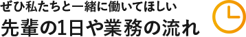 先輩の1日や業務の流れ ぜひ私たちと一緒に働いてほしい